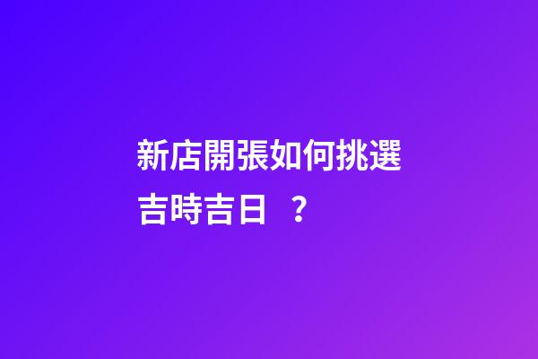 新店開張如何挑選吉時吉日？